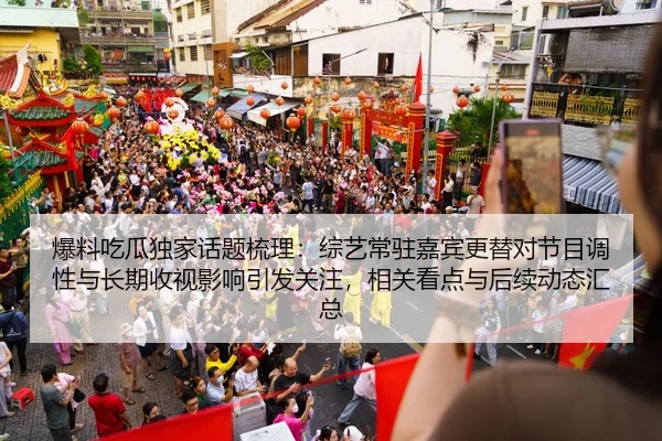 爆料吃瓜独家话题梳理：综艺常驻嘉宾更替对节目调性与长期收视影响引发关注，相关看点与后续动态汇总